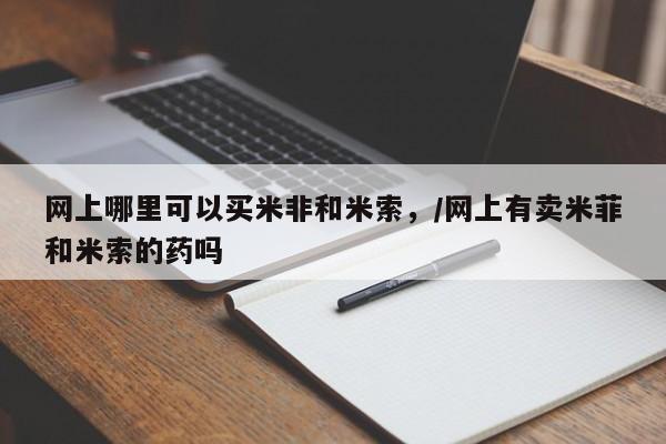哪里有米非司酮片,网上哪里可以买米非和米索，/网上有卖米菲和米索的药吗