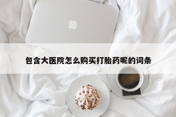 哪里有米非司酮片,包含大医院怎么购买打胎药呢的词条