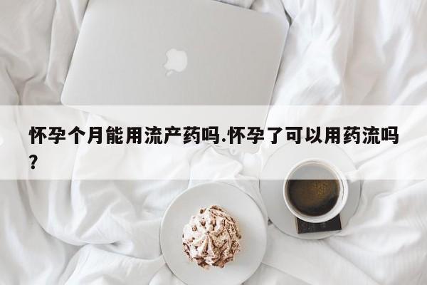 哪里有米非司酮片,怀孕个月能用流产药吗.怀孕了可以用药流吗？