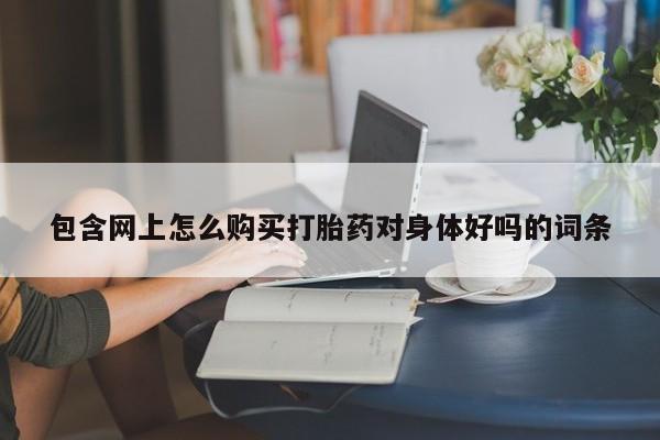 哪里有米非司酮片,包含网上怎么购买打胎药对身体好吗的词条