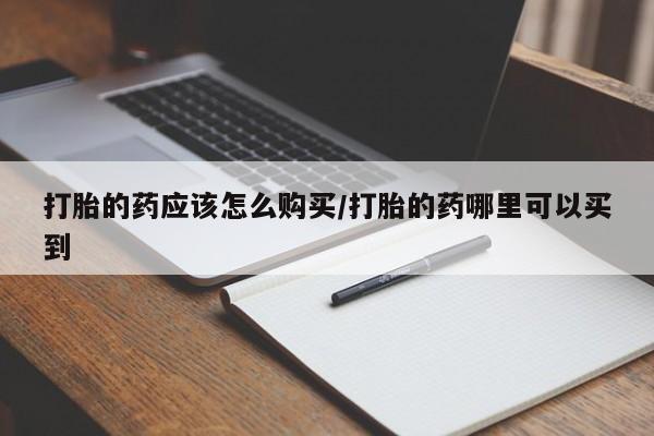 哪里有米非司酮片,打胎的药应该怎么购买/打胎的药哪里可以买到