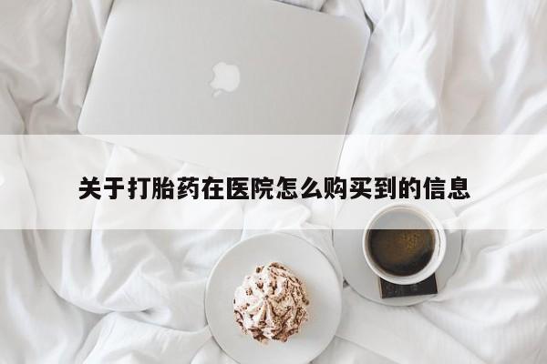 哪里有米非司酮片,关于打胎药在医院怎么购买到的信息