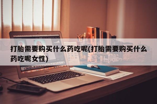 哪里有米非司酮片,打胎需要购买什么药吃呢(打胎需要购买什么药吃呢女性)
