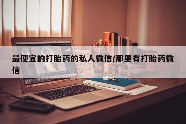 哪里有米非司酮片,最便宜的打胎药的私人微信/那里有打胎药微信