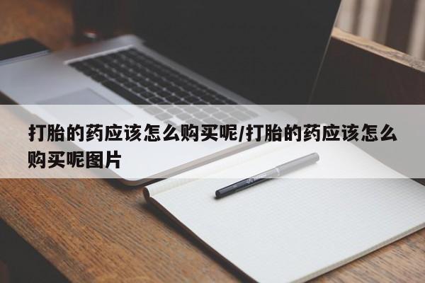 哪里有米非司酮片,打胎的药应该怎么购买呢/打胎的药应该怎么购买呢图片