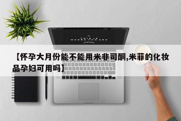 哪里有米非司酮片,【怀孕大月份能不能用米非司酮,米菲的化妆品孕妇可用吗】