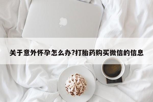 哪里有米非司酮片,关于意外怀孕怎么办?打胎药购买微信的信息