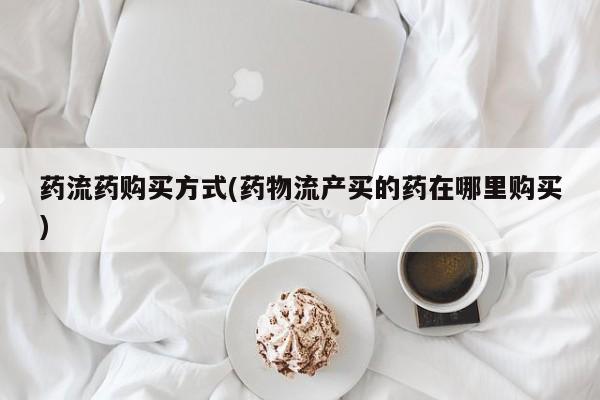 哪里有米非司酮片,药流药购买方式(药物流产买的药在哪里购买)