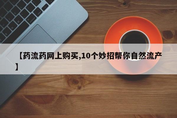 哪里有米非司酮片,【药流药网上购买,10个妙招帮你自然流产】