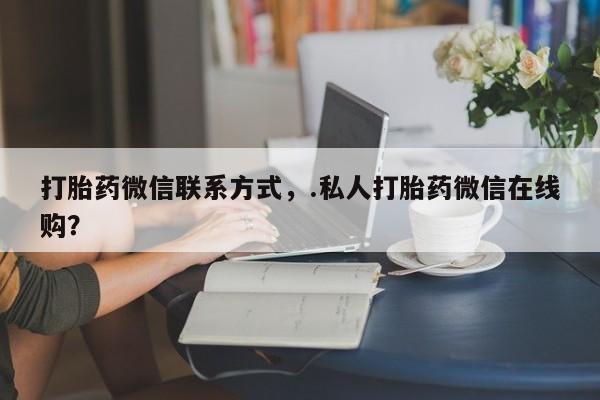 哪里有米非司酮片,打胎药微信联系方式，.私人打胎药微信在线购？