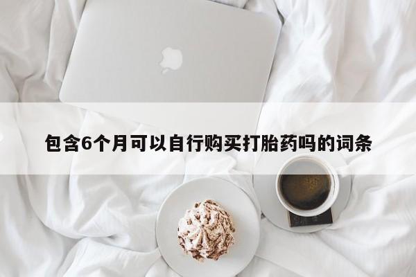 哪里有米非司酮片,包含6个月可以自行购买打胎药吗的词条