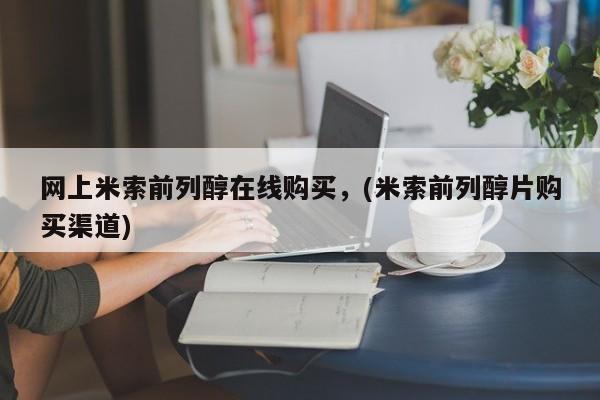 哪里有米非司酮片,网上米索前列醇在线购买，(米索前列醇片购买渠道)